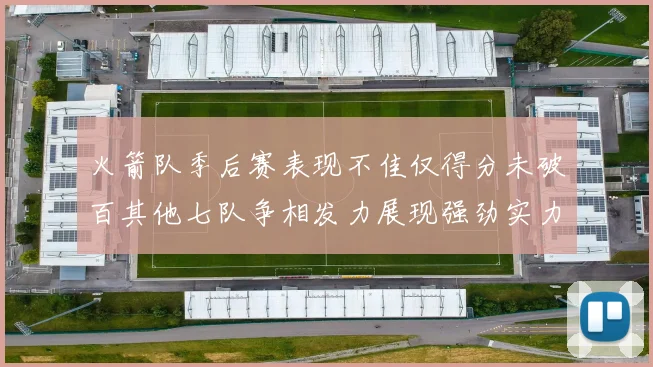 火箭队季后赛表现不佳仅得分未破百其他七队争相发力展现强劲实力