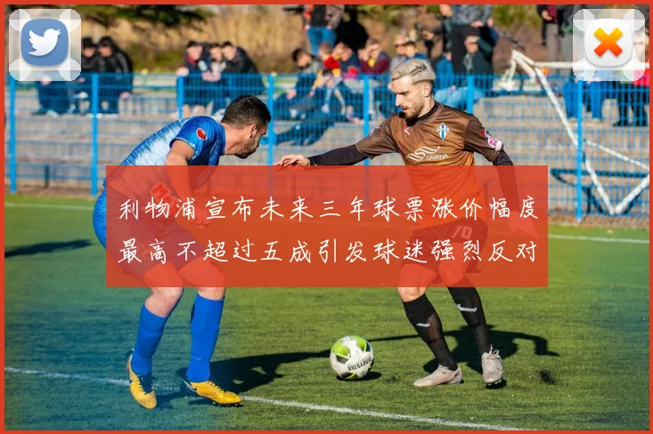 利物浦宣布未来三年球票涨价幅度最高不超过五成引发球迷强烈反对