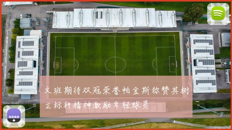 文班期待双冠荣誉帕金斯称赞其树立标杆精神激励年轻球员