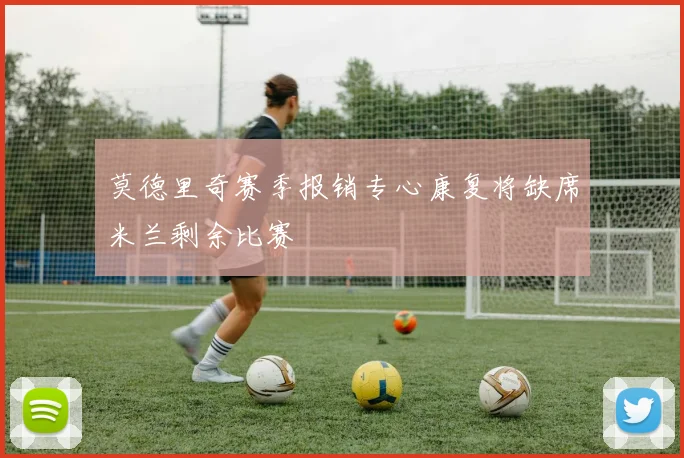 莫德里奇赛季报销专心康复将缺席米兰剩余比赛