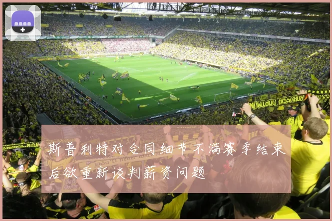 斯普利特对合同细节不满赛季结束后欲重新谈判薪资问题
