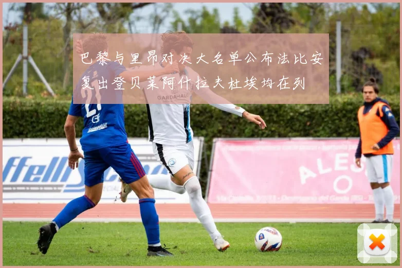巴黎与里昂对决大名单公布法比安复出登贝莱阿什拉夫杜埃均在列
