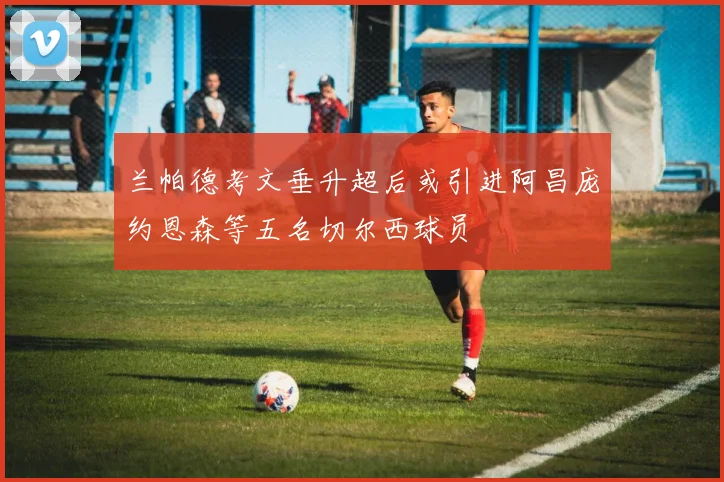 兰帕德考文垂升超后或引进阿昌庞约恩森等五名切尔西球员