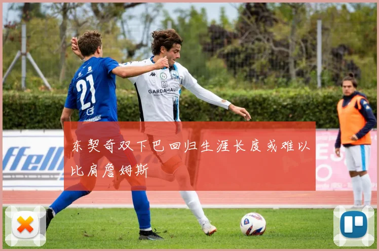 东契奇双下巴回归生涯长度或难以比肩詹姆斯