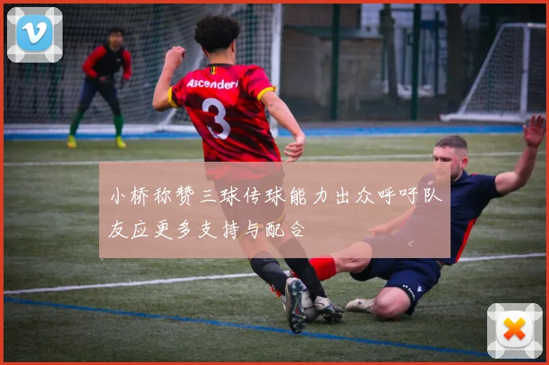小桥称赞三球传球能力出众呼吁队友应更多支持与配合