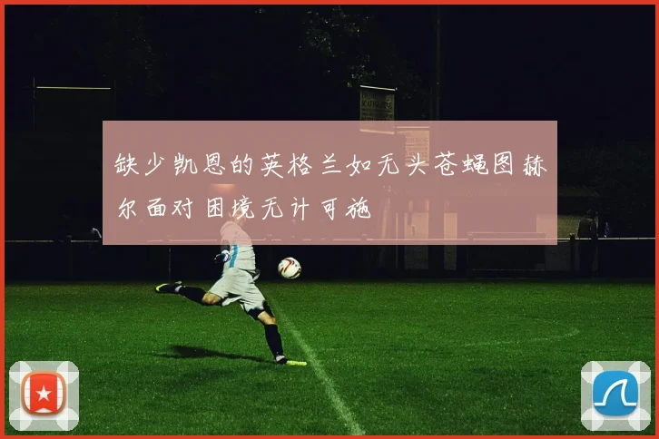缺少凯恩的英格兰如无头苍蝇图赫尔面对困境无计可施