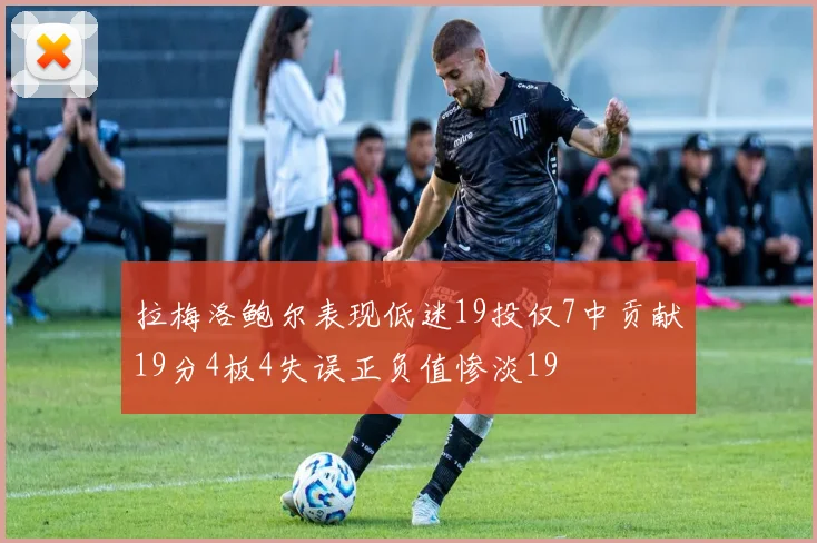 拉梅洛鲍尔表现低迷19投仅7中贡献19分4板4失误正负值惨淡19