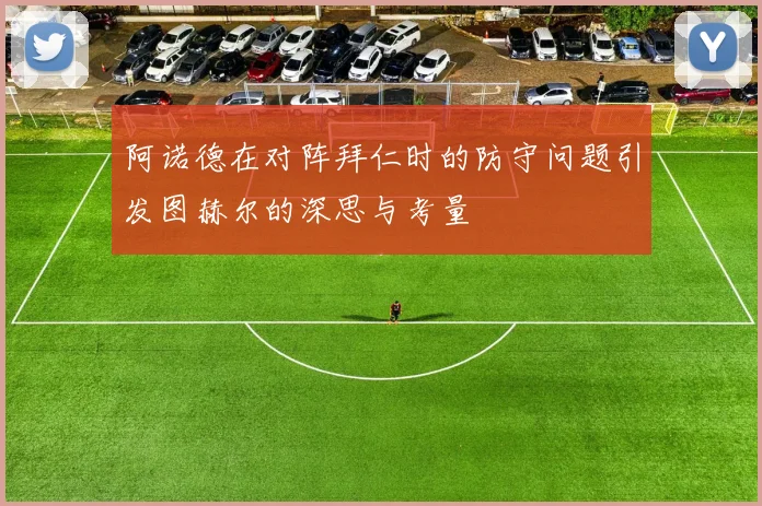 阿诺德在对阵拜仁时的防守问题引发图赫尔的深思与考量