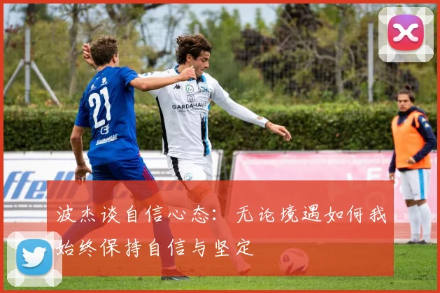 波杰谈自信心态：无论境遇如何我始终保持自信与坚定
