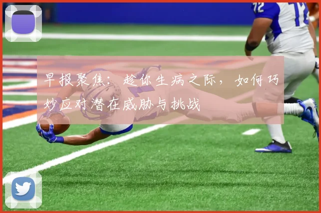 早报聚焦：趁你生病之际，如何巧妙应对潜在威胁与挑战
