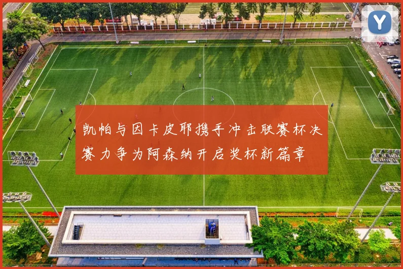凯帕与因卡皮耶携手冲击联赛杯决赛力争为阿森纳开启奖杯新篇章