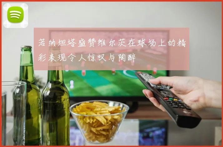 若纳坦塔盛赞维尔茨在球场上的精彩表现令人惊叹与陶醉